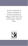 At home and abroad; or, Things and thoughts in America and Europe. By Margaret Fuller Ossoli. Ed. by her brother, Arthur B. Fuller.