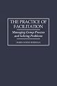 The Practice of Facilitation: Managing Group Process and Solving Problems