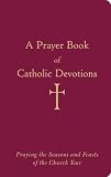 A Prayer Book of Catholic Devotions: Praying the Seasons and Feasts of the Church Year