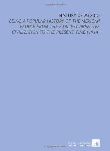 History of Mexico: Being a Popular History of the Mexican People From the Earliest Primitive Civilization to the Present Time (1914)