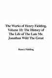 The Works of Henry Fielding, Volume 10: The History of The Life of The Late Mr. Jonathan Wild The Great: 10