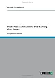Das Portrait Martin Luthers - Die Schaffung eines Images