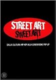 Street Art Sweet Art. dalla cultura hip hop alla generazione pop up (Arte moderna. Cataloghi)