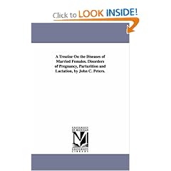 A treatise on the diseases of married females. Disorders of pregnancy, parturition and lactation, by John C. Peters. (Paperback)