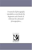 A manual of photography: intended as a text book for beginners and a book of reference for advanced photographers.