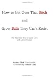 How To Get Over That Bitch And Grow Balls They Can't Resist: The Masculine Way To Love Leave And Attract Women