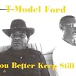 T-MODEL FORD-YOU BETTER KEEP STILL