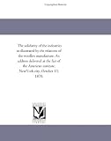 The solidarity of the industries as illustrated by the relations of the woollen manufacture. An address delivered at the fair of the American institute, NewYork city, October 13, 1870.