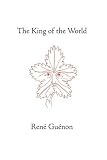 The King of the World (Guenon, Rene. Works.)