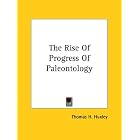 The Rise Of Progress Of Paleontology by Thomas H. Huxley
