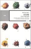 Colore. Una biografia. Tra arte storia e chimica, la bellezza e i misteri del mondo del colore (Saggi)