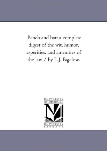Bench and bar: a complete digest of the wit, humor, asperities, and amenities of the law / by L.J. Bigelow.