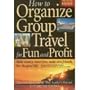 How to Organize Group Travel for Fun and Profit: The Complete Group Tour Leaders Manual