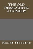The Old Debauchees. A Comedy
