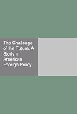 The Challenge of the Future. A Study in American Foreign Policy.