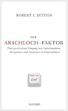 Der Arschloch-Faktor: Vom geschickten Umgang mit Aufschneidern, Intriganten und Despoten im Unternehmen - Robert I. Sutton