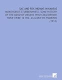 Sac and Fox Indians in Kansas: Mokohoko s Stubbornness. Some History of the Band of Indians Who Staid Behind Their Tribe 16 Yrs. As Given by Pioneers (1914)