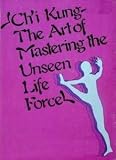 Ch'I Kung: The Art of Mastering the Unseen Life Force