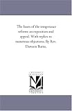 Michigan Historical Reprint Series: The bases of the temperance reform: an exposition and appeal. With replies to numerous objections. By Rev. Dawson Burns.