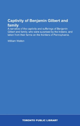 Captivity of Benjamin Gilbert and family: A narrative of the captivity and sufferings of Benjamin Gilbert and family, who were surprised by the ... their farms on the frontiers of Pennsylvania.