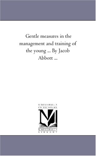 Gentle measures in the management and training of the young ... By Jacob Abbott ...