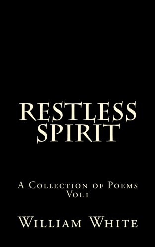 Restless Spirit: a collection of poems vol 1, by william white Restless Spirit: a collection of poems vol 1, by william white