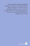 Five Civilized Tribes of Indians: Hearings Before the Committee on Indian Affairs of the House of Representatives, on H.R. 108, to Confer Upon the ... Civilized Tribes Certain Jurisdiction (1916)