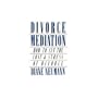 Divorce Mediation: How to Cut the Cost and Stress of Divorce