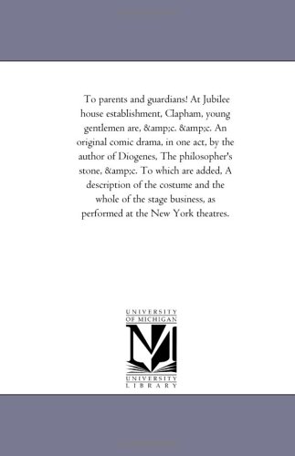 To parents and guardians! At Jubilee house establishment, Clapham, young gentlemen are, &c. &c. An original comic drama, in one act, by the author of Diogenes, ... description of the costume and the whole of
