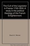 The cult of the legislator in France 1750-1830 : a study in the political theology of the French enlightenment