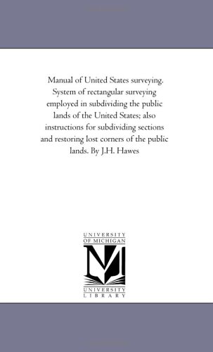 Manual of United States surveying. System of rectangular surveying employed in subdividing the public lands of the United States; also instructions for ... corners of the public lands. By J.H. Hawes