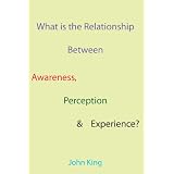What is the Relationship Between Awareness, Perception & Experience?par John King