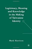 Legitimacy, Meaning and Knowledge in the Making of Taiwanese Identity