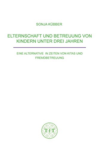 Elternschaft und Betreuung von Kindern unter drei Jahren: Eine Alternative in Zeiten von Kitas und Fremdbetreuung (German Edition)