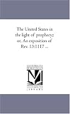 The United States in the light of prophecy;: or, An exposition of Rev. 13:1117 ...