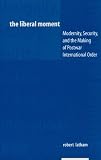 The Liberal Moment: Modernity, Security and the Making of Postwar International Order (New Directions in World Politics)