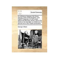 A   Conference Between His Grace, George, Duke of Buckingham, and Father Fitzgerald, an Irish Priest. Whom the Late King James, Sent to His Grace in H