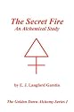The Secret Fire: An Alchemical Study - The Golden Dawn Alchemy Series I