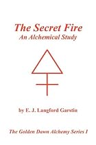 The Secret Fire: An Alchemical Study - The Golden Dawn Alchemy Series I