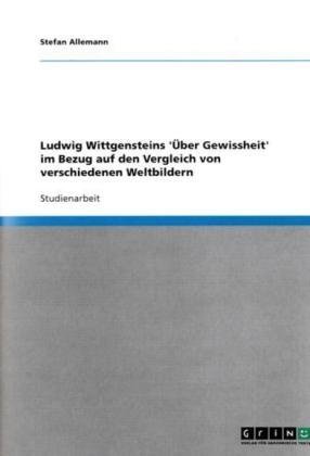 Ludwig Wittgensteins '�ber Gewissheit' im Bezug auf den Vergleich von verschiedenen Weltbildern