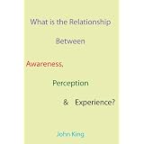 What Is the Relationship Between Awareness, Perception & Experience?par John King