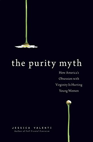 The Purity Myth: How America's Obsession with Virginity Is Hurting Young Women, by Jessica Valenti The Purity Myth: How America's Obsession with Virginity Is Hurting Young Women, by Jessica Valenti