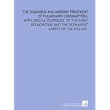 The diagnosis and modern treatment of pulmonary consumption,: with special reference to the early recognition and the permanent arrest of the disease.