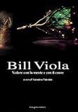Bill Viola. Vedere con la mente e con il cuore. Opere e saggi di un grande fotografo (Cinema, teatro, video)