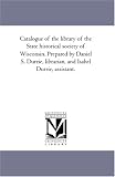 Catalogue of the library of the State historical society of Wisconsin. Prepared by Daniel S. Durrie, librarian, and Isabel Durrie, assistant.: Vol. 2