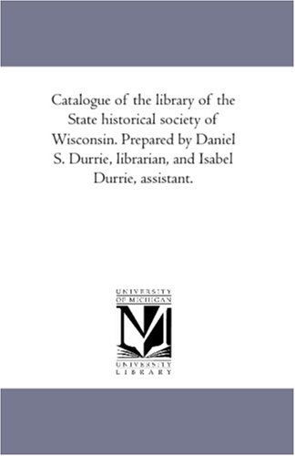 Catalogue of the library of the State historical society of Wisconsin. Prepared by Daniel S. Durrie, librarian, and Isabel Durrie, assistant.: Vol. 2