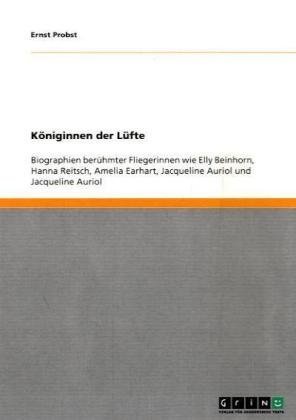Grin Verlag K&ouml;niginnen der L&uuml;fte: Biographien ber&uuml;hmter Fliegerinnen wie Elly Beinhorn, Hanna Reitsch, Amelia Earhart, Jacqueline Auriol und Jacqu ...