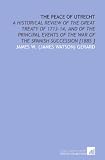 The Peace of Utrecht: A Historical Review of the Great Treaty of 1713-14, and of the Principal Events of the War of the Spanish Succession [1885 ]
