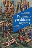 Kriminalgeschichte Bayerns: Von den Anf&auml;ngen bis ins 20 - Jahrhundert - Reinhard Heydenreuter