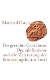Das geraubte Ged&auml;chtnis: Digitale Systeme und die Zerst&ouml;rung der Erinnerungskultur - Eine kleine Geschichte des Vergessens: Digitale Systeme oder die .. - Eine kleine Geschichte des Vergessens - Manfred Osten